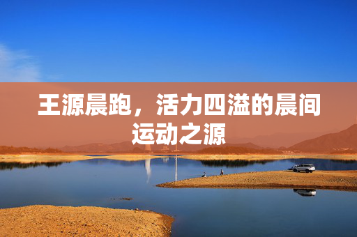 王源晨跑，活力四溢的晨间运动之源
