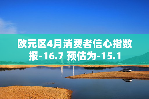 欧元区4月消费者信心指数报-16.7 预估为-15.1