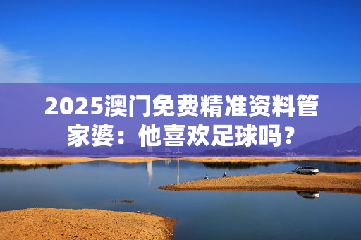 2025澳门免费精准资料管家婆：他喜欢足球吗？