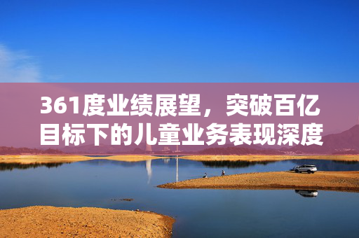 361度业绩展望，突破百亿目标下的儿童业务表现深度解析（XXXX年展望）