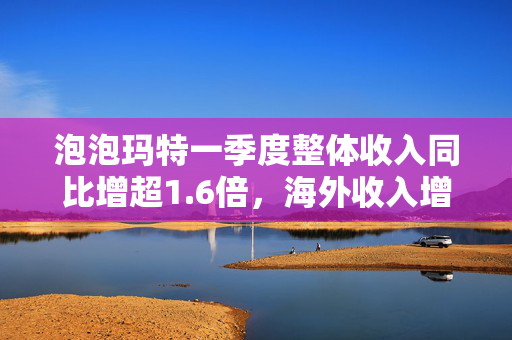 泡泡玛特一季度整体收入同比增超1.6倍，海外收入增近5倍