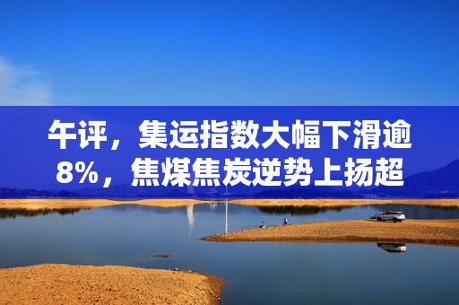 午评，集运指数大幅下滑逾8%，焦煤焦炭逆势上扬超1%的市场动态分析