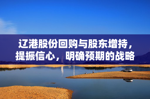 辽港股份回购与股东增持，提振信心，明确预期的战略考量