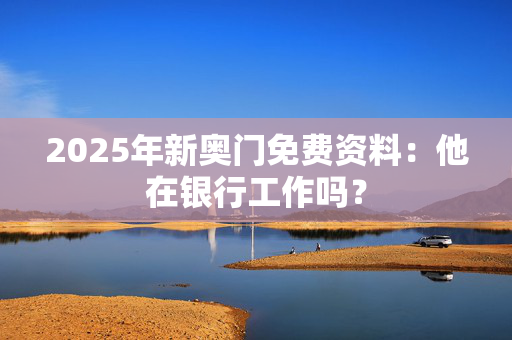2025年新奥门免费资料：他在银行工作吗？