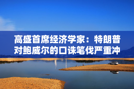 高盛首席经济学家：特朗普对鲍威尔的口诛笔伐严重冲击了金融市场