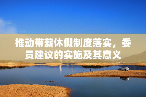 推动带薪休假制度落实，委员建议的实施及其意义