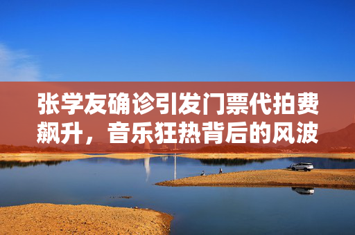 张学友确诊引发门票代拍费飙升，音乐狂热背后的风波