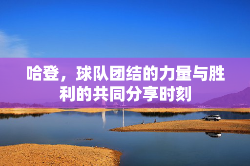 哈登，球队团结的力量与胜利的共同分享时刻