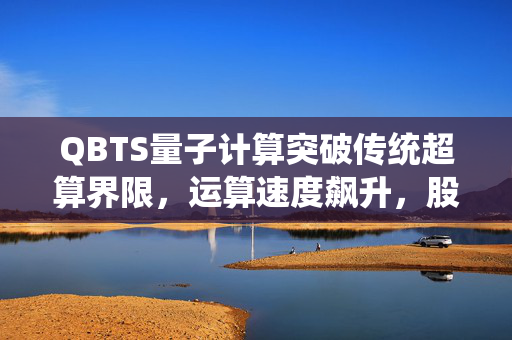 QBTS量子计算突破传统超算界限，运算速度飙升，股价狂飙近19%