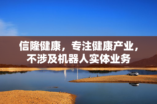 信隆健康，专注健康产业，不涉及机器人实体业务