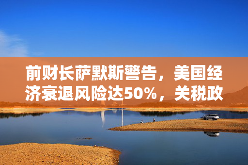 前财长萨默斯警告，美国经济衰退风险达50%，关税政策引发市场动荡，黄金投资前景备受关注