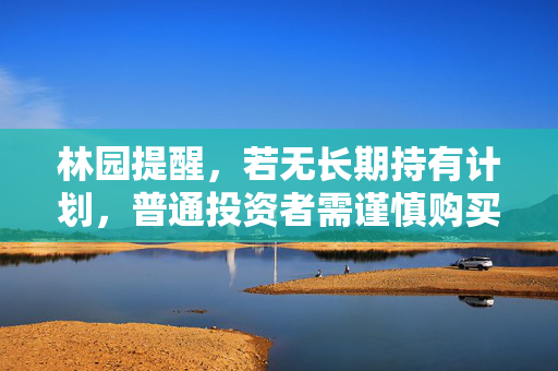 林园提醒，若无长期持有计划，普通投资者需谨慎购买股票