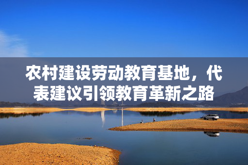 农村建设劳动教育基地，代表建议引领教育革新之路