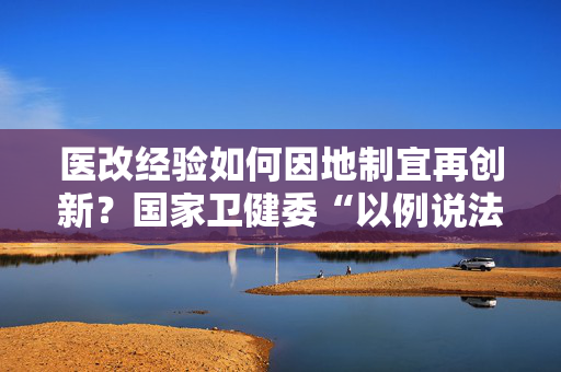 医改经验如何因地制宜再创新？国家卫健委“以例说法”