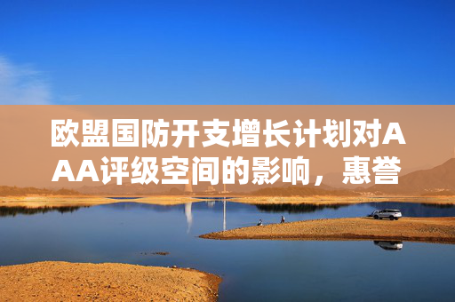 欧盟国防开支增长计划对AAA评级空间的影响，惠誉观点分析