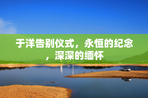 于洋告别仪式，永恒的纪念，深深的缅怀