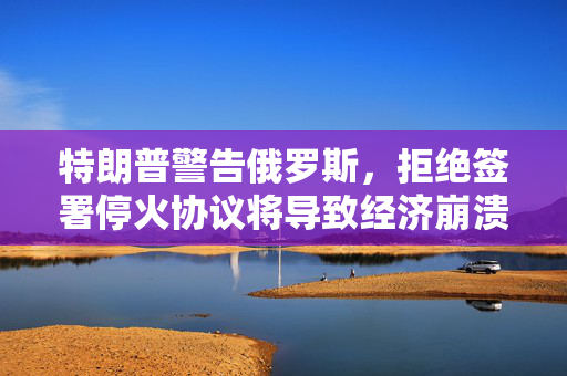特朗普警告俄罗斯，拒绝签署停火协议将导致经济崩溃的后果