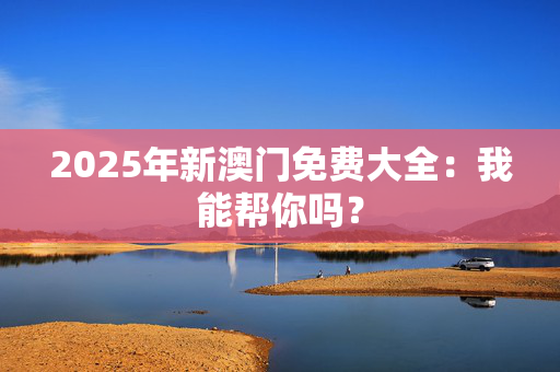 2025年新澳门免费大全：我能帮你吗？