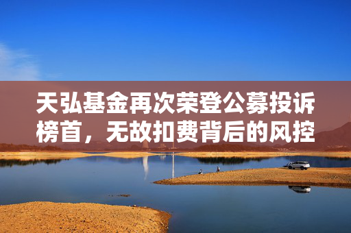 天弘基金再次荣登公募投诉榜首，无故扣费背后的风控漏洞还是留客策略？