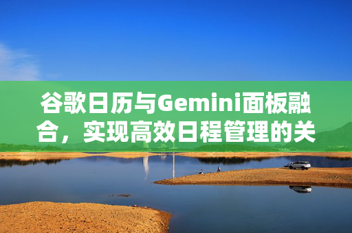 谷歌日历与Gemini面板融合，实现高效日程管理的关键攻略
