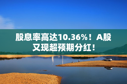 股息率高达10.36%！A股又现超预期分红！