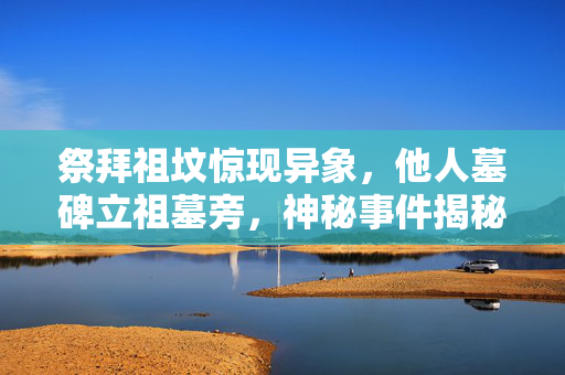 祭拜祖坟惊现异象，他人墓碑立祖墓旁，神秘事件揭秘！