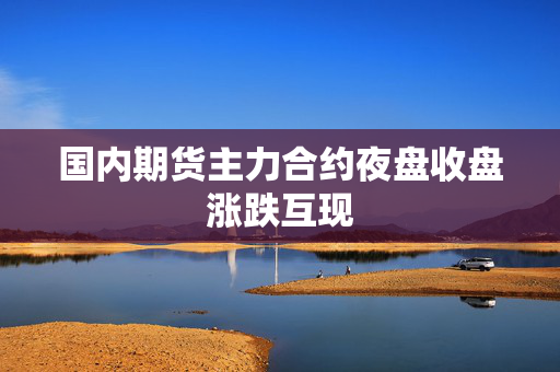 国内期货主力合约夜盘收盘涨跌互现