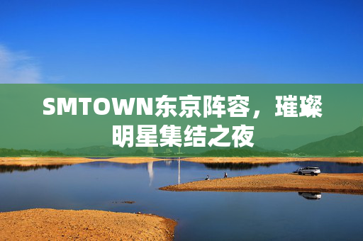 SMTOWN东京阵容，璀璨明星集结之夜