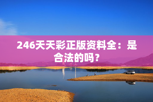 246天天彩正版资料全：是合法的吗？