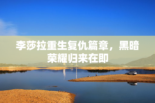 李莎拉重生复仇篇章，黑暗荣耀归来在即
