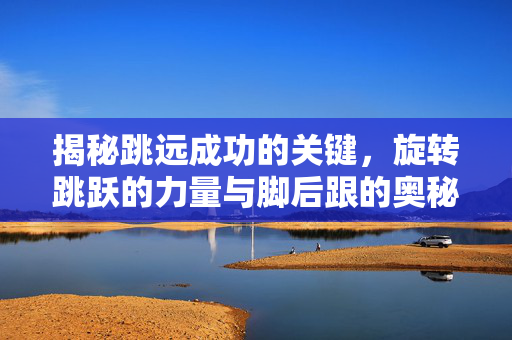 揭秘跳远成功的关键，旋转跳跃的力量与脚后跟的奥秘（男生篇）