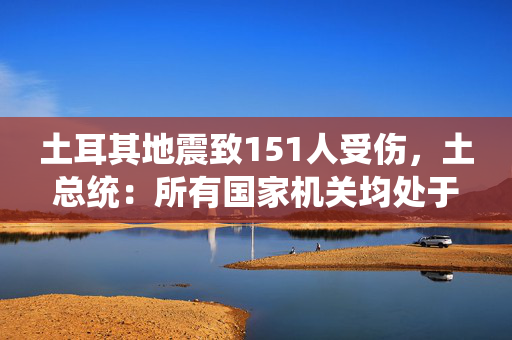 土耳其地震致151人受伤，土总统：所有国家机关均处于戒备状态