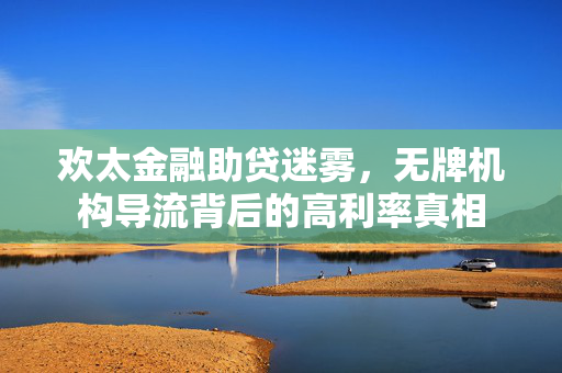 欢太金融助贷迷雾，无牌机构导流背后的高利率真相