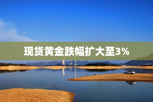 现货黄金跌幅扩大至3%
