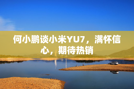 何小鹏谈小米YU7，满怀信心，期待热销