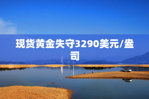 现货黄金失守3290美元/盎司