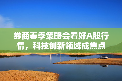 券商春季策略会看好A股行情，科技创新领域成焦点