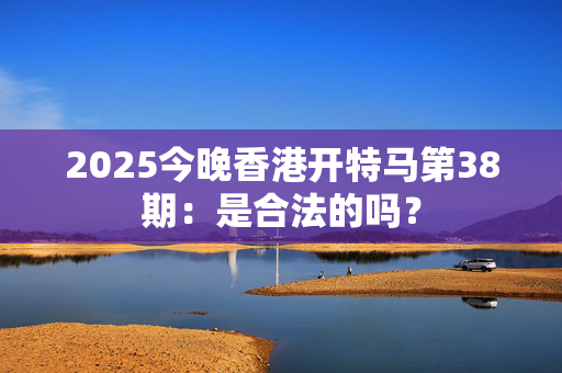 2025今晚香港开特马第38期：是合法的吗？