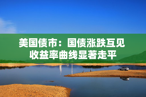 美国债市：国债涨跌互见 收益率曲线显著走平