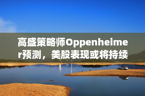 高盛策略师Oppenheimer预测，美股表现或将持续落后