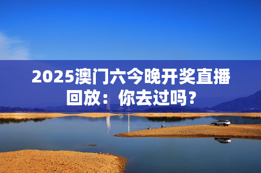 2025澳门六今晚开奖直播回放：你去过吗？