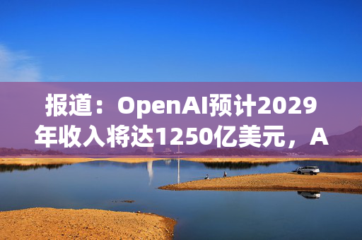 报道：OpenAI预计2029年收入将达1250亿美元，AI代理成增长引擎