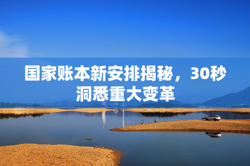 国家账本新安排揭秘，30秒洞悉重大变革