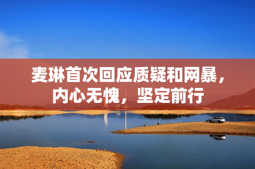 麦琳首次回应质疑和网暴，内心无愧，坚定前行