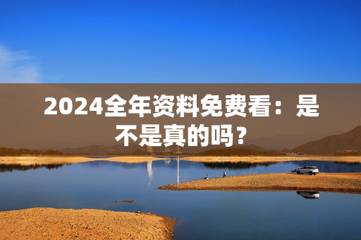 2024全年资料免费看：是不是真的吗？