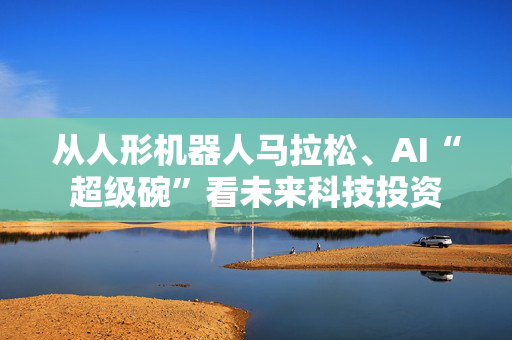 从人形机器人马拉松、AI“超级碗”看未来科技投资