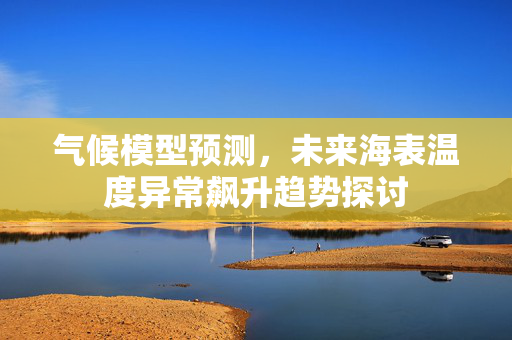 气候模型预测，未来海表温度异常飙升趋势探讨