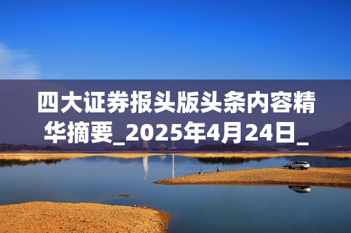 四大证券报头版头条内容精华摘要_2025年4月24日_财经新闻