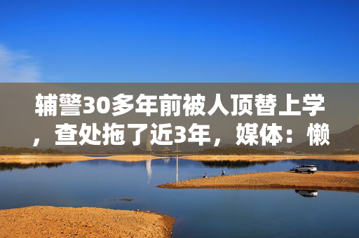 辅警30多年前被人顶替上学，查处拖了近3年，媒体：懒政怠政