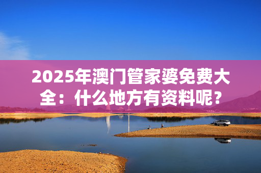 2025年澳门管家婆免费大全：什么地方有资料呢？